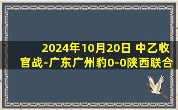 2024年10月20日 中乙收官战-广东广州豹0-0陕西联合夺冠 肖智谢幕战替补登场